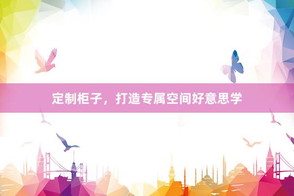 定制柜子，打造专属空间好意思学
