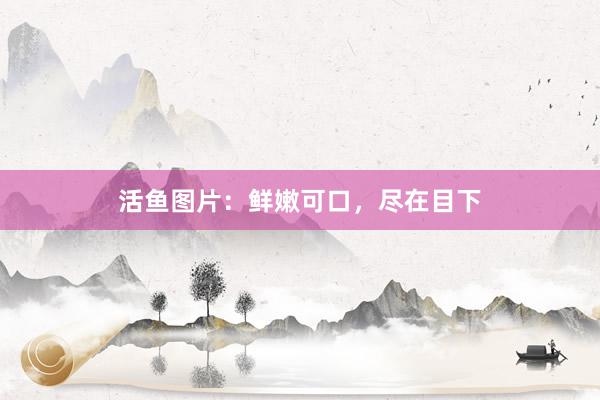 活鱼图片：鲜嫩可口，尽在目下